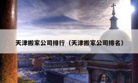 天津搬家公司排行（天津搬家公司排名）