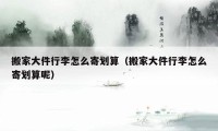 搬家大件行李怎么寄劃算（搬家大件行李怎么寄劃算呢）