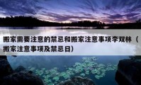 搬家需要注意的禁忌和搬家注意事項(xiàng)李雙林（搬家注意事項(xiàng)及禁忌日）