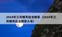 2024年三月哪天適合搬家（2024年三月哪天適合搬家入宅）