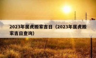 2023年屬虎搬家吉日（2023年屬虎搬家吉日查詢）