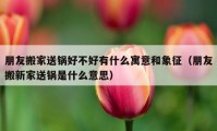 朋友搬家送鍋好不好有什么寓意和象征（朋友搬新家送鍋是什么意思）