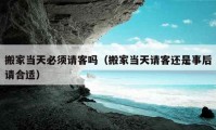 搬家當天必須請客嗎（搬家當天請客還是事后請合適）