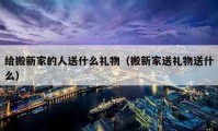 給搬新家的人送什么禮物（搬新家送禮物送什么）