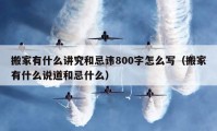 搬家有什么講究和忌諱800字怎么寫（搬家有什么說道和忌什么）