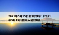 2021年5月15日搬家好嗎?（2021年5月15日搬家入宅好嗎）