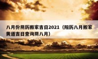 八月份陰歷搬家吉日2021（陽歷八月搬家黃道吉日查詢陰八月）