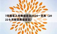 7月搬家入宅黃道吉日2024一覽表（2021七月搬家黃道吉日）