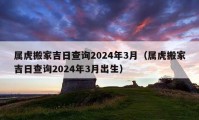 屬虎搬家吉日查詢2024年3月（屬虎搬家吉日查詢2024年3月出生）