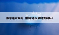 搬家送水果嗎（搬家送水果嗎吉利嗎）