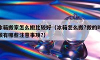 冰箱搬家怎么搬比較好（冰箱怎么搬?搬的時(shí)候有哪些注意事項(xiàng)?）