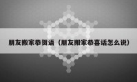 朋友搬家恭賀語（朋友搬家恭喜話怎么說）