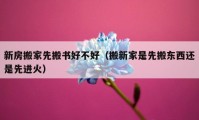 新房搬家先搬書好不好（搬新家是先搬東西還是先進火）