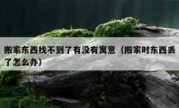 搬家東西找不到了有沒(méi)有寓意（搬家時(shí)東西丟了怎么辦）