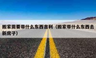 搬家需要帶什么東西吉利（搬家?guī)裁礀|西去新房子）