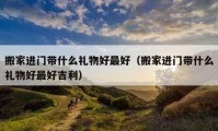 搬家進(jìn)門帶什么禮物好最好（搬家進(jìn)門帶什么禮物好最好吉利）