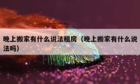 晚上搬家有什么說法租房（晚上搬家有什么說法嗎）