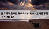 正月是不是不能搬家有什么說法（正月是不是不可以搬家）