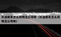 長途搬家怎么找物流公司呢（長途搬家怎么找物流公司呢）