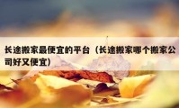 長途搬家最便宜的平臺（長途搬家哪個搬家公司好又便宜）