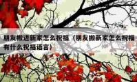 朋友搬進(jìn)新家怎么祝福（朋友搬新家怎么祝福有什么祝福語(yǔ)言）