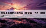 搬家不能帶的三樣東西（搬家第一個進門拿什么）