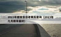 2023年搬家吉日老黃歷查詢（2023年幾月搬家最好）