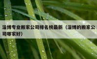 淄博專業(yè)搬家公司排名榜最新（淄博的搬家公司哪家好）