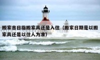 搬家吉日指搬家具還是入?。ò峒胰掌谑且园峒揖哌€是以住人為準(zhǔn)）