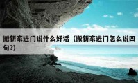 搬新家進(jìn)門說什么好話（搬新家進(jìn)門怎么說四句?）