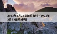 2023年2月26日搬家吉時(shí)（2021年2月23搬家好嗎）