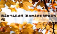 搬家有什么忌諱嗎（租房晚上搬家有什么忌諱嗎）