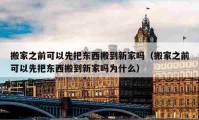 搬家之前可以先把東西搬到新家嗎（搬家之前可以先把東西搬到新家嗎為什么）