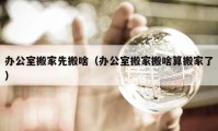 辦公室搬家先搬啥（辦公室搬家搬啥算搬家了）