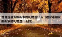 適合送朋友搬新家的禮物送什么（適合送朋友搬新家的禮物送什么好）