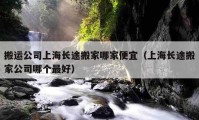 搬運(yùn)公司上海長(zhǎng)途搬家哪家便宜（上海長(zhǎng)途搬家公司哪個(gè)最好）