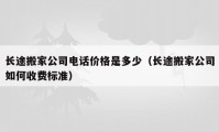 長途搬家公司電話價格是多少（長途搬家公司如何收費標準）