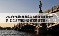 2022年陽歷8月搬家入宅最好吉日是哪一天（2021年陽歷8月搬家黃道吉日）