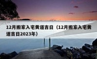 12月搬家入宅黃道吉日（12月搬家入宅黃道吉日2023年）