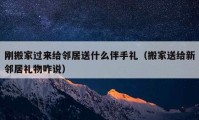 剛搬家過來給鄰居送什么伴手禮（搬家送給新鄰居禮物咋說）