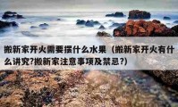 搬新家開火需要擺什么水果（搬新家開火有什么講究?搬新家注意事項及禁忌?）