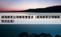 威海搬家公司哪家便宜點（威海搬家公司哪家性價比高）