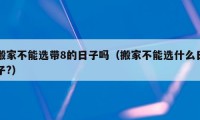 搬家不能選帶8的日子嗎（搬家不能選什么日子?）