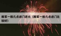 搬家一般幾點(diǎn)進(jìn)門進(jìn)火（搬家一般幾點(diǎn)進(jìn)門比較好）