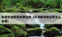 天津長途搬家收費標準（天津搬家搬運費怎么收費）