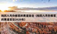 陽歷八月份搬家的黃道吉日（陽歷八月份搬家的黃道吉日2020年）