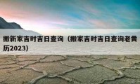 搬新家吉時吉日查詢（搬家吉時吉日查詢老黃歷2023）