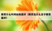 搬家什么時間段搬最好（搬家選什么日子搬家最好）