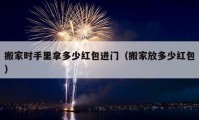 搬家時手里拿多少紅包進門（搬家放多少紅包）