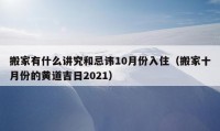 搬家有什么講究和忌諱10月份入住（搬家十月份的黃道吉日2021）